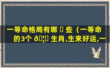 一等命格局有哪 ☘ 些（一等命的3个 🦍 生肖,生来好运,一生顺利）